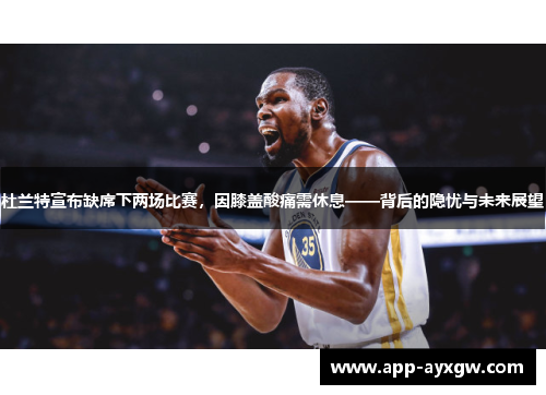 杜兰特宣布缺席下两场比赛，因膝盖酸痛需休息——背后的隐忧与未来展望