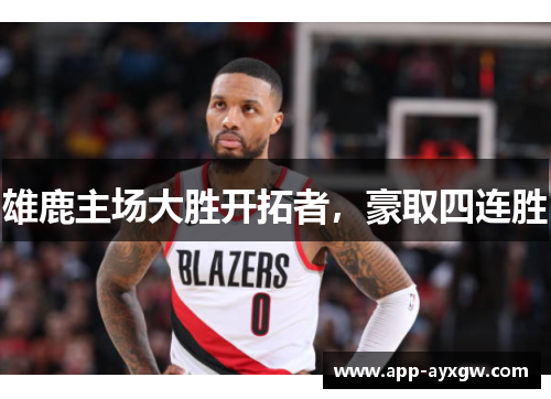 雄鹿主场大胜开拓者，豪取四连胜