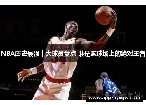 NBA历史最强十大球员盘点 谁是篮球场上的绝对王者