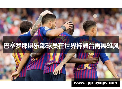 巴塞罗那俱乐部球员在世界杯舞台再展雄风