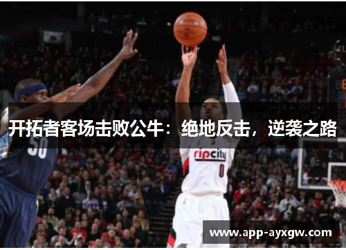 开拓者客场击败公牛：绝地反击，逆袭之路