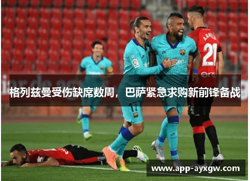 格列兹曼受伤缺席数周，巴萨紧急求购新前锋备战