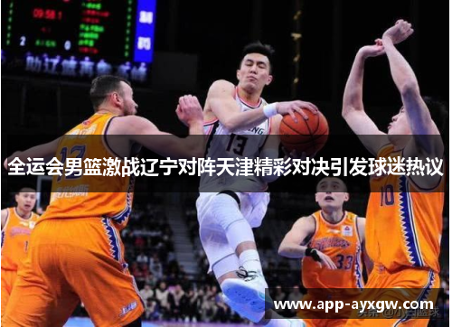 全运会男篮激战辽宁对阵天津精彩对决引发球迷热议