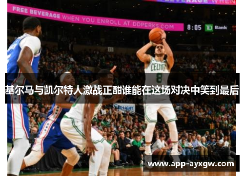 基尔马与凯尔特人激战正酣谁能在这场对决中笑到最后
