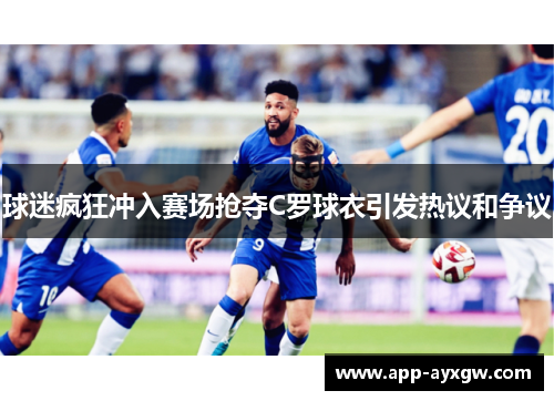 球迷疯狂冲入赛场抢夺C罗球衣引发热议和争议
